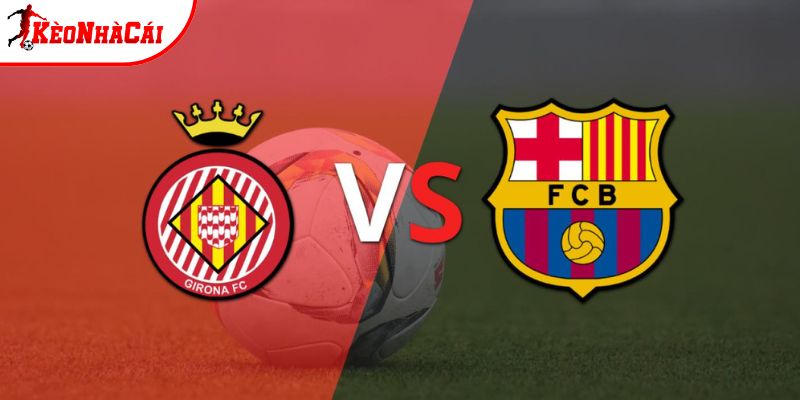 Soi Kèo Girona vs Barcelona, 03h 17/2 - La Liga